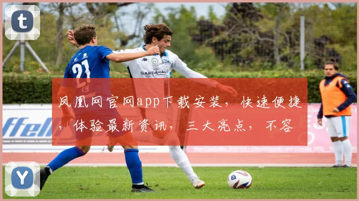 凤凰网官网app下载安装，快速便捷，体验最新资讯，三大亮点，不容错过，一键下载