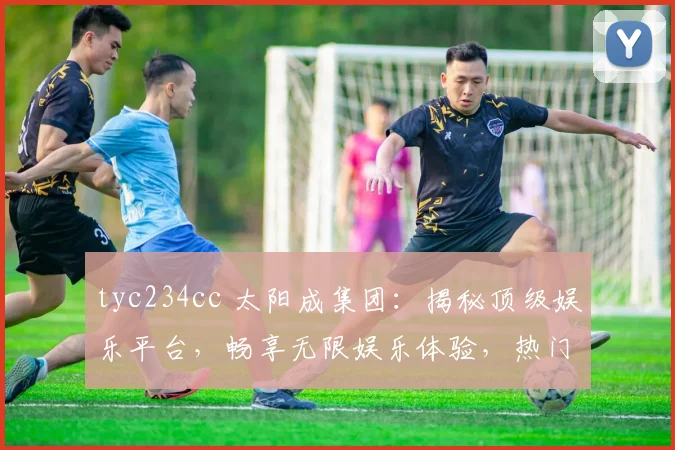 tyc234cc 太阳成集团：揭秘顶级娱乐平台，畅享无限娱乐体验，热门资讯一网打尽