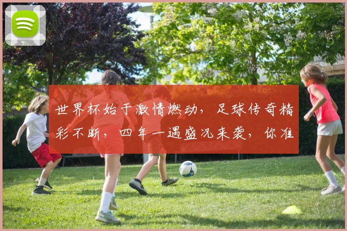 世界杯始于激情燃动，足球传奇精彩不断，四年一遇盛况来袭，你准备好了吗