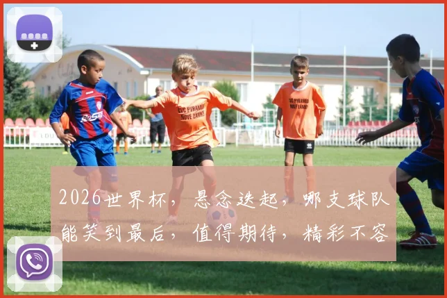 2026世界杯，悬念迭起，哪支球队能笑到最后，值得期待，精彩不容错过