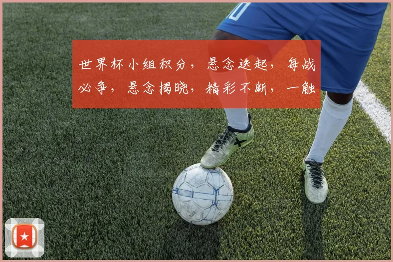 世界杯小组积分，悬念迭起，每战必争，悬念揭晓，精彩不断，一触即发