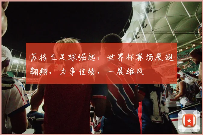 苏格兰足球崛起，世界杯赛场展翅翱翔，力争佳绩，一展雄风