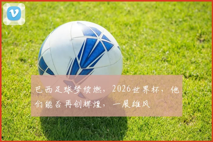 巴西足球梦续燃，2026世界杯，他们能否再创辉煌，一展雄风