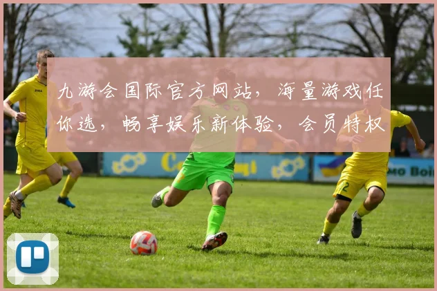 九游会国际官方网站，海量游戏任你选，畅享娱乐新体验，会员特权等你来拿，快来加入我们