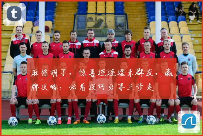 麻将胡了，惊喜连连逗乐群友，赢牌攻略，必看技巧分享三步走