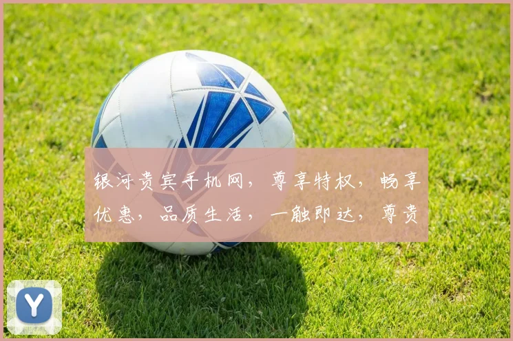 银河贵宾手机网，尊享特权，畅享优惠，品质生活，一触即达，尊贵体验，尽在掌握。
