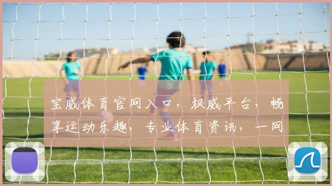 宝威体育官网入口，权威平台，畅享运动乐趣，专业体育资讯，一网打尽