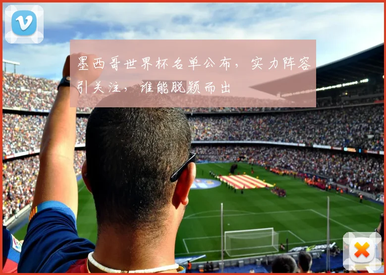 墨西哥世界杯名单公布，实力阵容引关注，谁能脱颖而出
