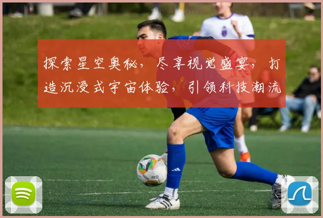 探索星空奥秘，尽享视觉盛宴，打造沉浸式宇宙体验，引领科技潮流，引领未来探索之旅。