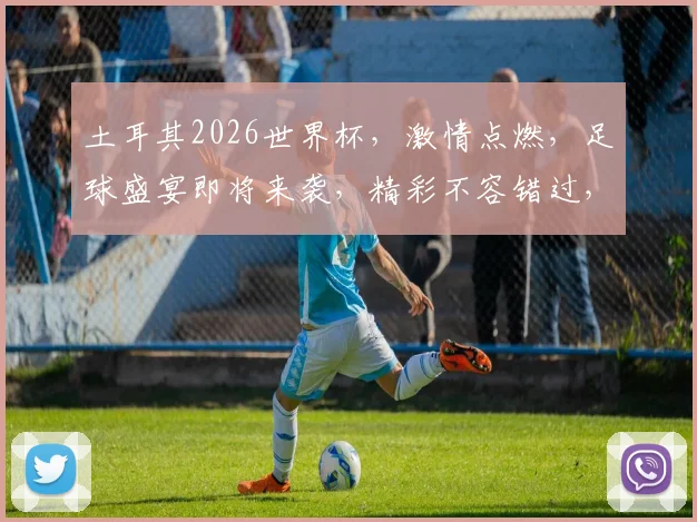 土耳其2026世界杯，激情点燃，足球盛宴即将来袭，精彩不容错过，共赴狂欢之旅
