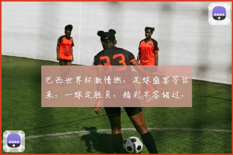 巴西世界杯激情燃，足球盛宴等你来，一球定胜负，精彩不容错过，热血沸腾
